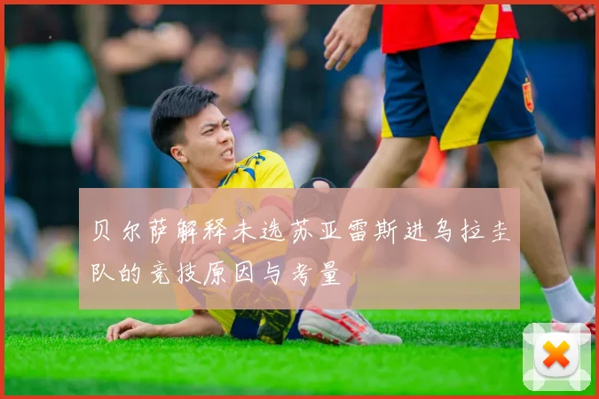 贝尔萨解释未选苏亚雷斯进乌拉圭队的竞技原因与考量