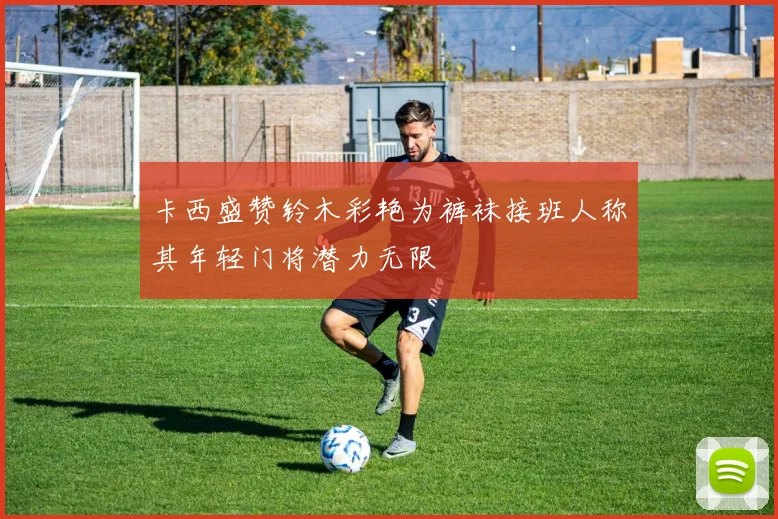卡西盛赞铃木彩艳为裤袜接班人称其年轻门将潜力无限