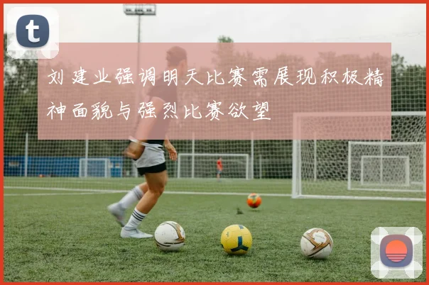 刘建业强调明天比赛需展现积极精神面貌与强烈比赛欲望