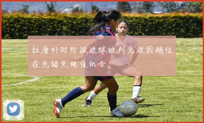 拉唐补时阶段进球被判无效因越位在先错失绝佳机会