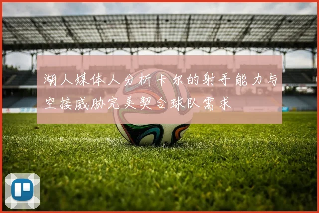 湖人媒体人分析卡尔的射手能力与空接威胁完美契合球队需求