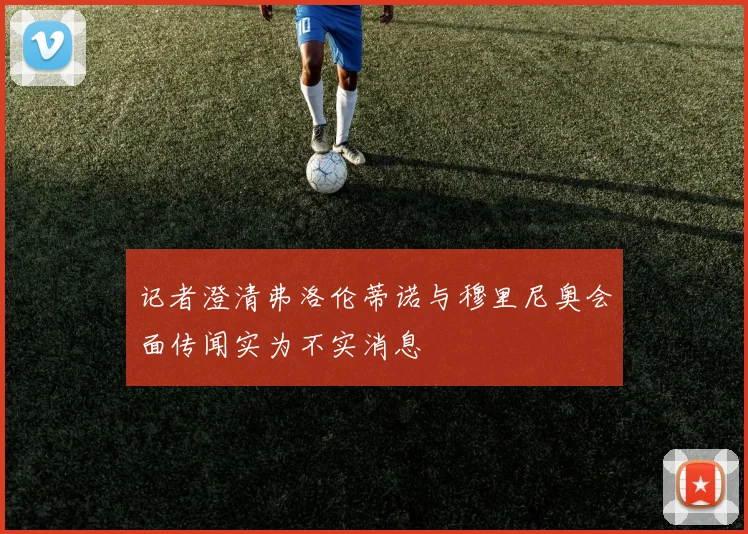 记者澄清弗洛伦蒂诺与穆里尼奥会面传闻实为不实消息