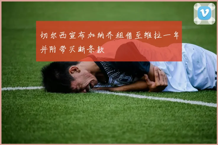 切尔西宣布加纳乔租借至维拉一年并附带买断条款