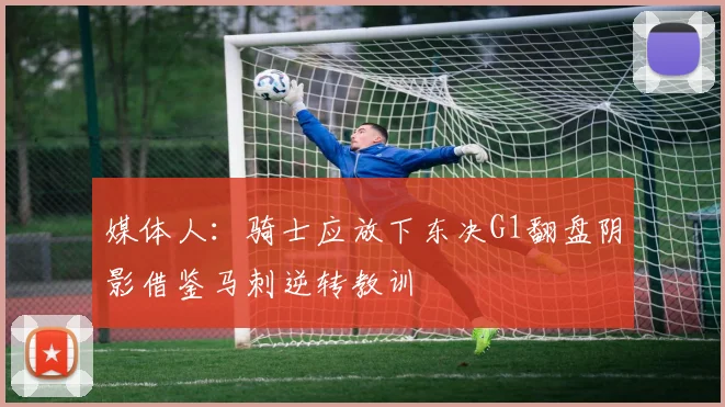 媒体人：骑士应放下东决G1翻盘阴影借鉴马刺逆转教训