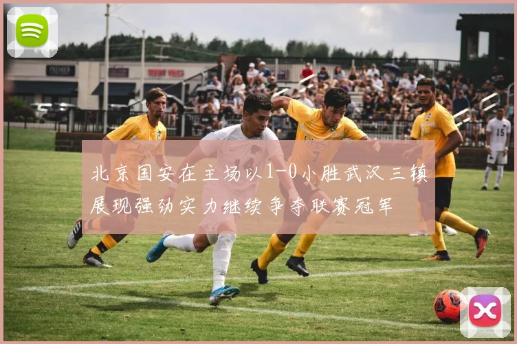 北京国安在主场以1-0小胜武汉三镇展现强劲实力继续争夺联赛冠军