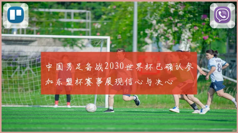 中国男足备战2030世界杯已确认参加东盟杯赛事展现信心与决心