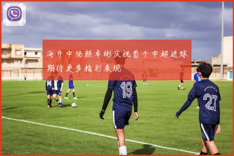 海牛中场颜卓彬庆祝首个中超进球期待更多精彩表现