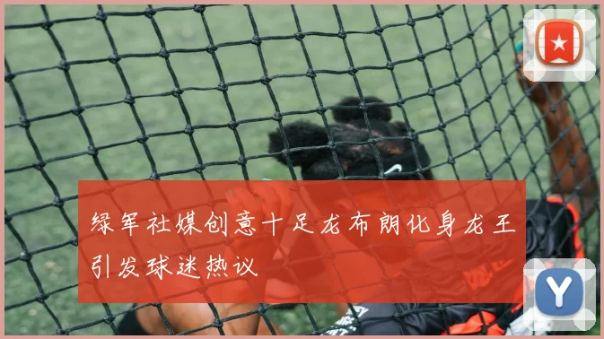 绿军社媒创意十足龙布朗化身龙王引发球迷热议