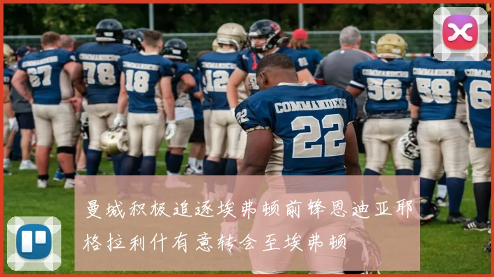曼城积极追逐埃弗顿前锋恩迪亚耶格拉利什有意转会至埃弗顿