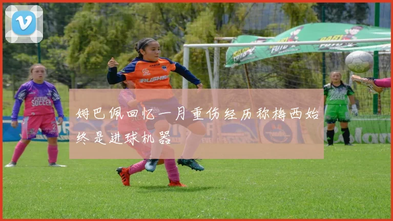 姆巴佩回忆一月重伤经历称梅西始终是进球机器