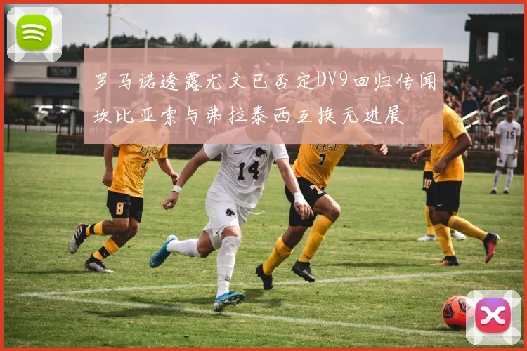 罗马诺透露尤文已否定DV9回归传闻坎比亚索与弗拉泰西互换无进展