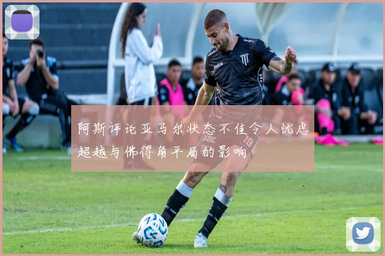 阿斯评论亚马尔状态不佳令人忧虑超越与佛得角平局的影响