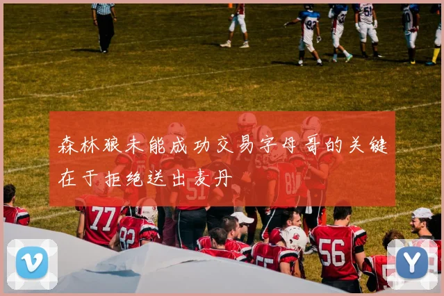 森林狼未能成功交易字母哥的关键在于拒绝送出麦丹