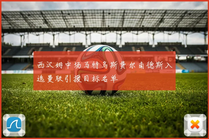 西汉姆中场马特乌斯费尔南德斯入选曼联引援目标名单