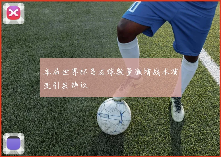 本届世界杯乌龙球数量激增战术演变引发热议