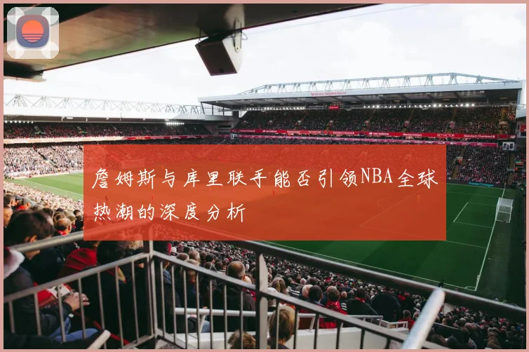 詹姆斯与库里联手能否引领NBA全球热潮的深度分析