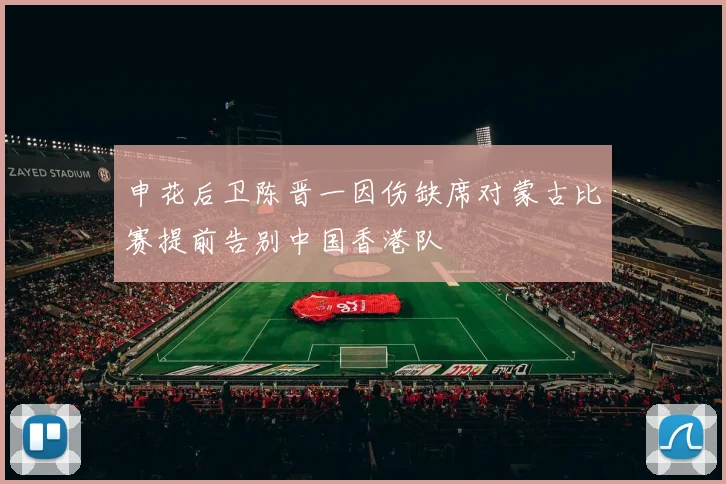 申花后卫陈晋一因伤缺席对蒙古比赛提前告别中国香港队