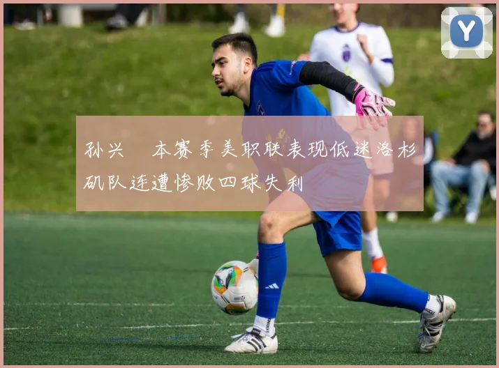 孙兴慜本赛季美职联表现低迷洛杉矶队连遭惨败四球失利