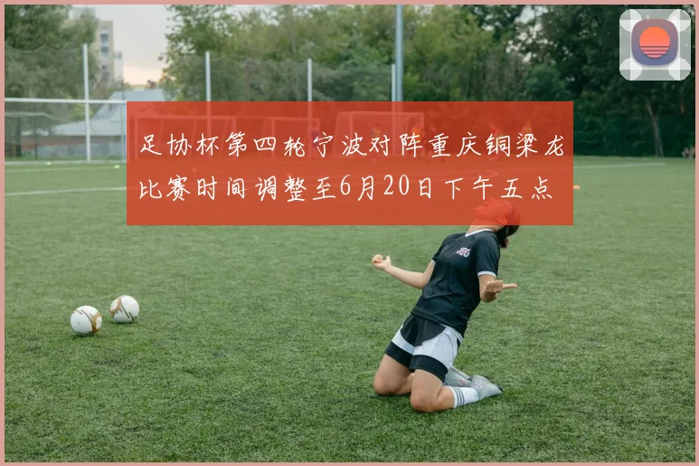 足协杯第四轮宁波对阵重庆铜梁龙比赛时间调整至6月20日下午五点