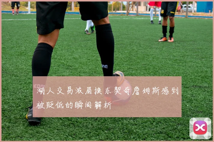湖人交易浓眉换东契奇詹姆斯感到被贬低的瞬间解析