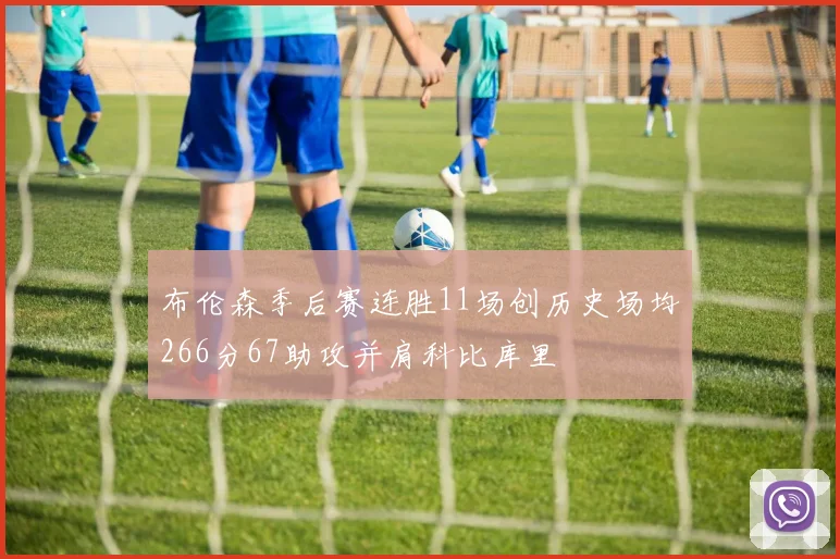 布伦森季后赛连胜11场创历史场均266分67助攻并肩科比库里