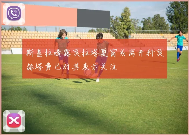 斯基拉透露莫拉塔夏窗或离开科莫赫塔费已对其表示关注