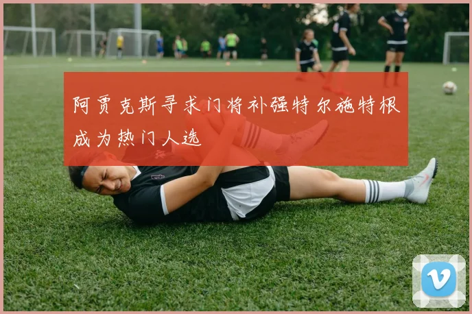 阿贾克斯寻求门将补强特尔施特根成为热门人选