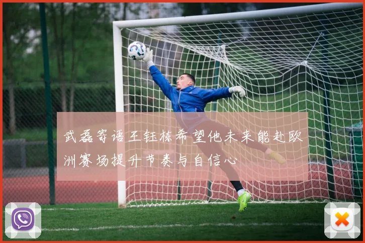 武磊寄语王钰栋希望他未来能赴欧洲赛场提升节奏与自信心