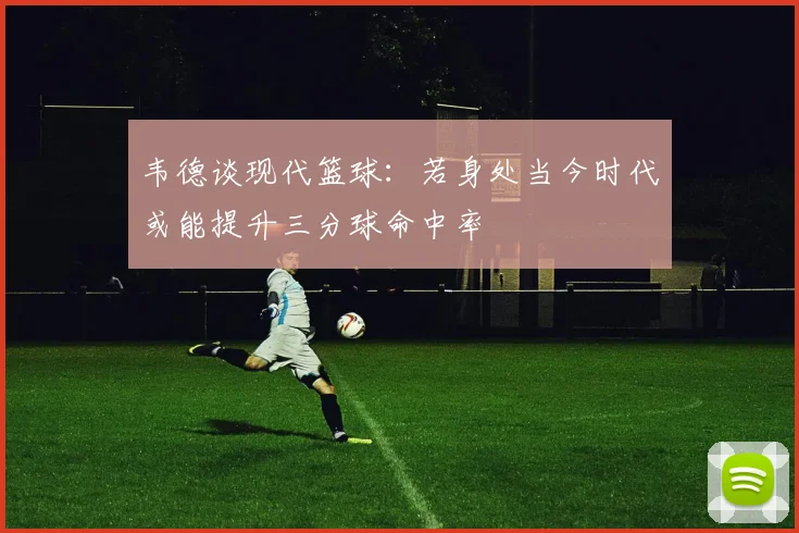 韦德谈现代篮球：若身处当今时代或能提升三分球命中率