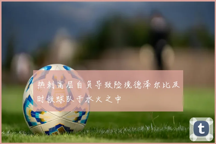 热刺高层自负导致险境德泽尔比及时救球队于水火之中