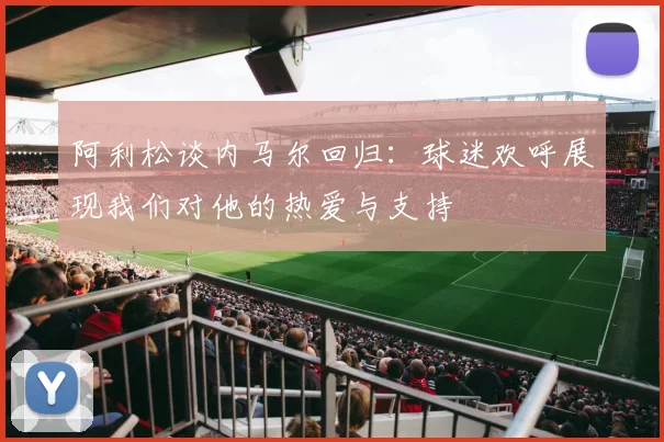 阿利松谈内马尔回归：球迷欢呼展现我们对他的热爱与支持