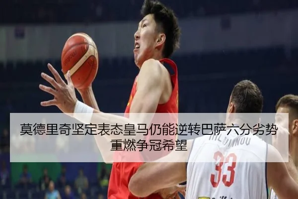 莫德里奇坚定表态皇马仍能逆转巴萨六分劣势重燃争冠希望